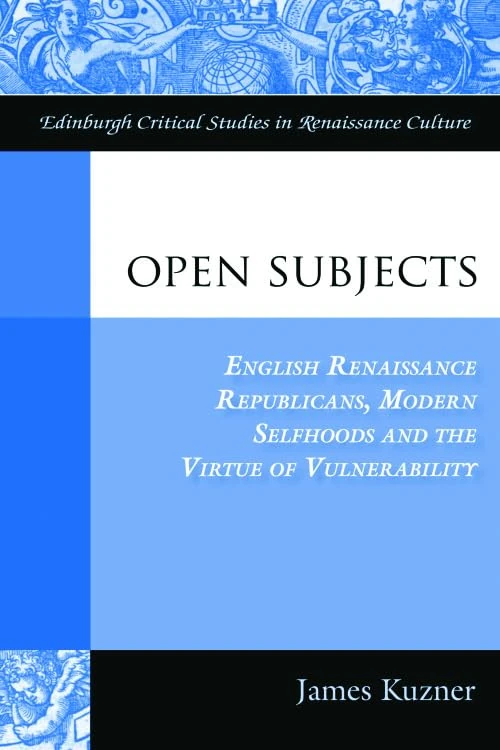 Open Subjects: English Renaissance Republicans, Modern Selfhoods and the Virtue of Vulnerability (Edinburgh Critical Studies in Renaissance Culture)