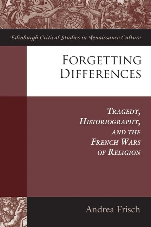 Forgetting Differences: Tragedy, Historiography and the French Wars of Religion (Edinburgh Critical Studies in Renaissance Culture)