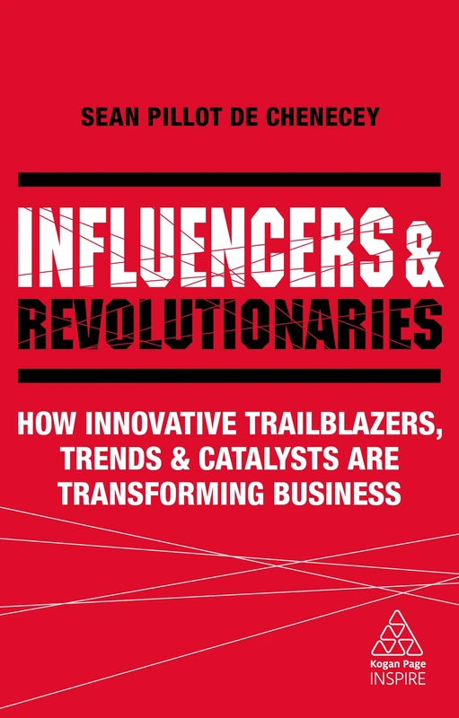 Influencers and Revolutionaries: How Innovative Trailblazers, Trends and Catalysts Are Transforming Business (Kogan Page Inspire)