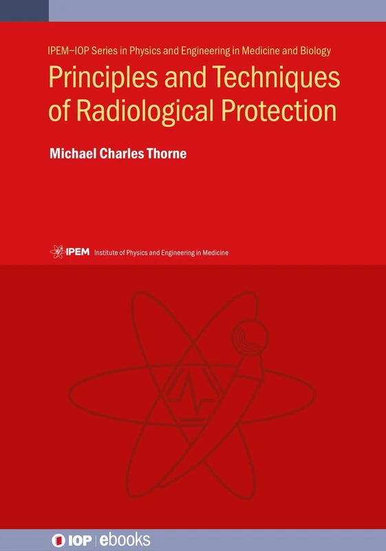 Principles and Techniques of Radiological Protection (IPEM-IOP Series in Physics and Engineering in Medicine and Biology)
