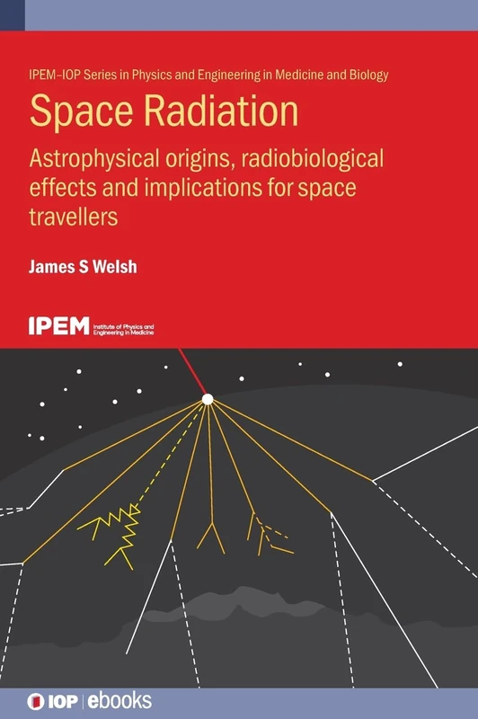 Space Radiation: Astrophysical origins, radiobiological effects and implications for space travellers (IPEM-IOP Series in Physics and Engineering in Medicine and Biology)