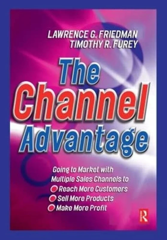 The Channel Advantage, The: Going to market with multiple sales channels to reach more customers, sell more products, make more profit