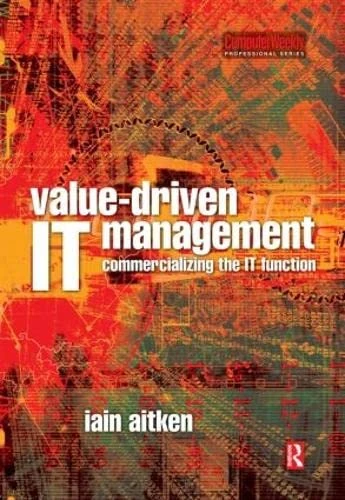 Value-Driven IT Management: Commercializing the It Function (Computer Weekly Professional Series)