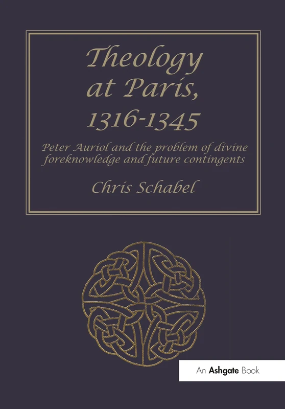 Theology at Paris, 1316–1345: Peter Auriol and the Problem of Divine Foreknowledge and Future Contingents (Ashgate Studies in Medieval Philosophy)