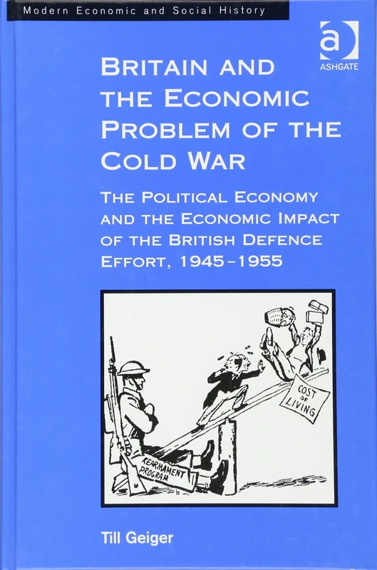 Britain and the Economic Problem of the Cold War: The Political Economy and the Economic Impact of the British Defence Effort, 1945-1955 (Modern Economic and Social History)