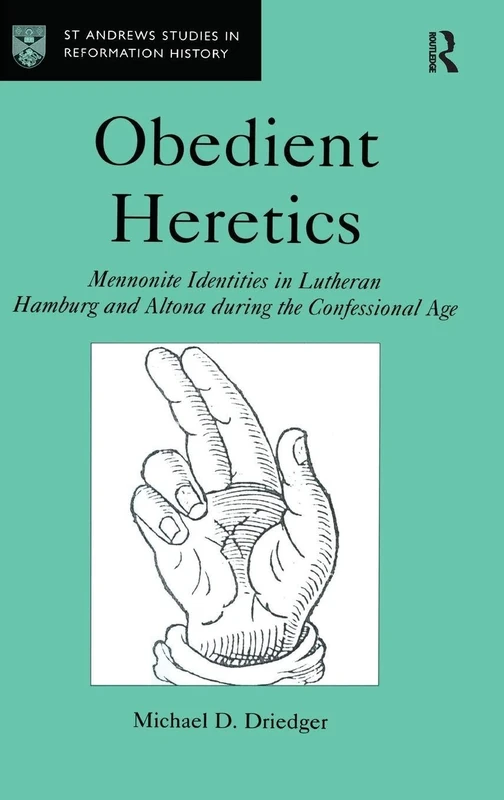 Obedient Heretics: Mennonite Identities in Lutheran Hamburg and Altona During the Confessional Age (St Andrews Studies in Reformation History)