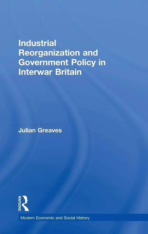 Industrial Reorganization and Government Policy in Interwar Britain (Modern Economic and Social History)