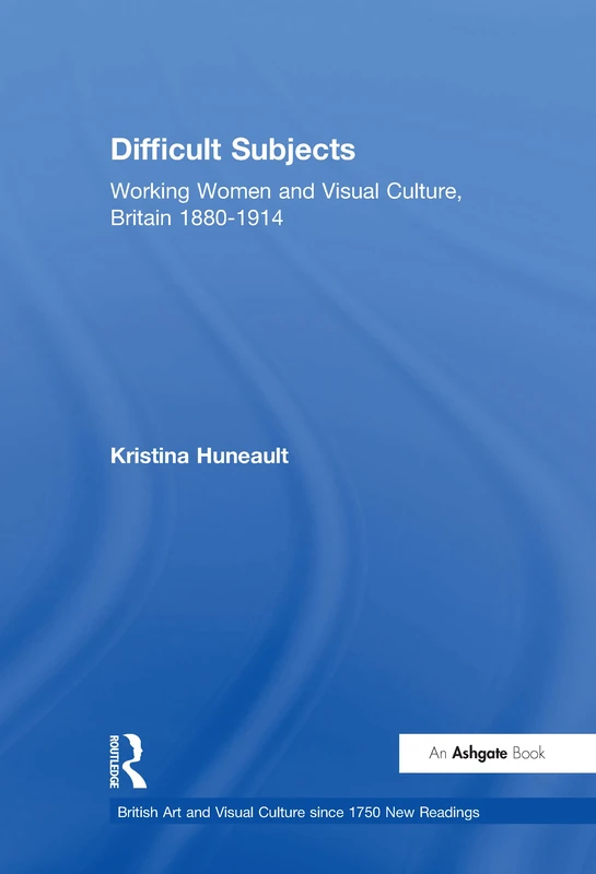 Difficult Subjects: Working Women and Visual Culture, Britain 1880-1914 (British Art and Visual Culture since 1750 New Readings)