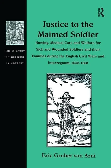 Justice to the Maimed Soldier: Nursing, Medical Care and Welfare for Sick and Wounded Soldiers and their Families during the English Civil Wars and ... (The History of Medicine in Context)