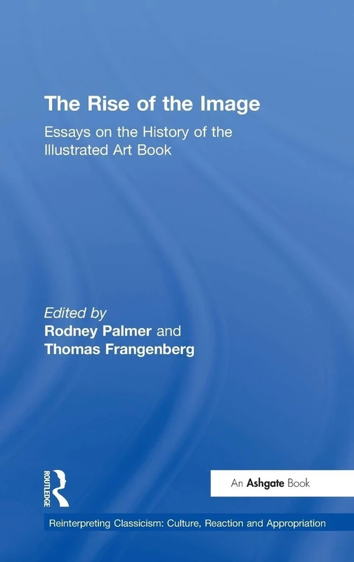 The Rise of the Image: Essays on the History of the Illustrated Art Book (Reinterpreting Classicism: Culture, Reaction and Appropriation)