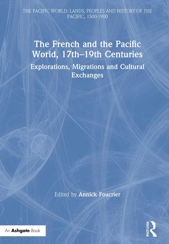 The French and the Pacific World, 17th–19th Centuries: Explorations, Migrations and Cultural Exchanges (The Pacific World: Lands, Peoples and History of the Pacific, 1500-1900)