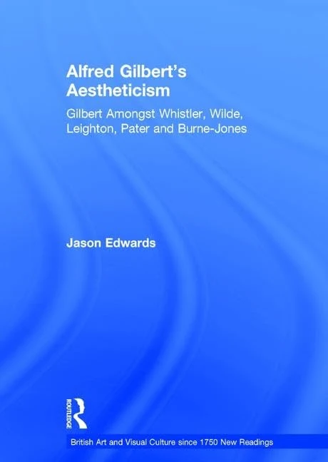 Alfred Gilbert's Aestheticism: Gilbert Amongst Whistler, Wilde, Leighton, Pater and Burne-Jones (British Art and Visual Culture since 1750 New Readings)