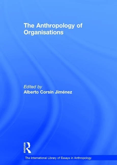 The Anthropology of Organisations (The International Library of Essays in Anthropology)