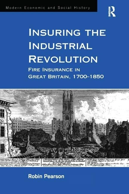 Insuring the Industrial Revolution: Fire Insurance in Great Britain, 1700–1850 (Modern Economic and Social History)