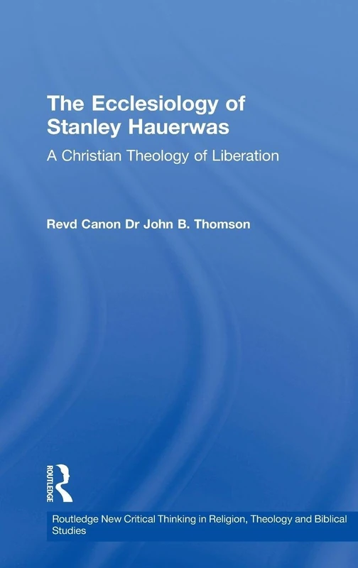 The Ecclesiology of Stanley Hauerwas: A Christian Theology of Liberation (Routledge New Critical Thinking in Religion, Theology and Biblical Studies)