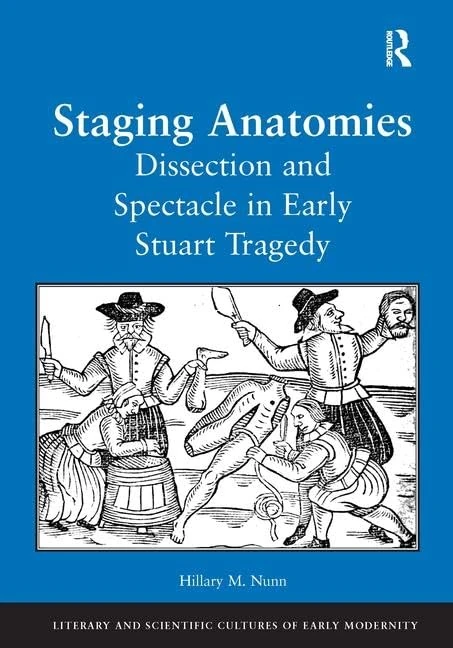 Staging Anatomies: Dissection and Spectacle in Early Stuart Tragedy (Literary and Scientific Cultures of Early Modernity)