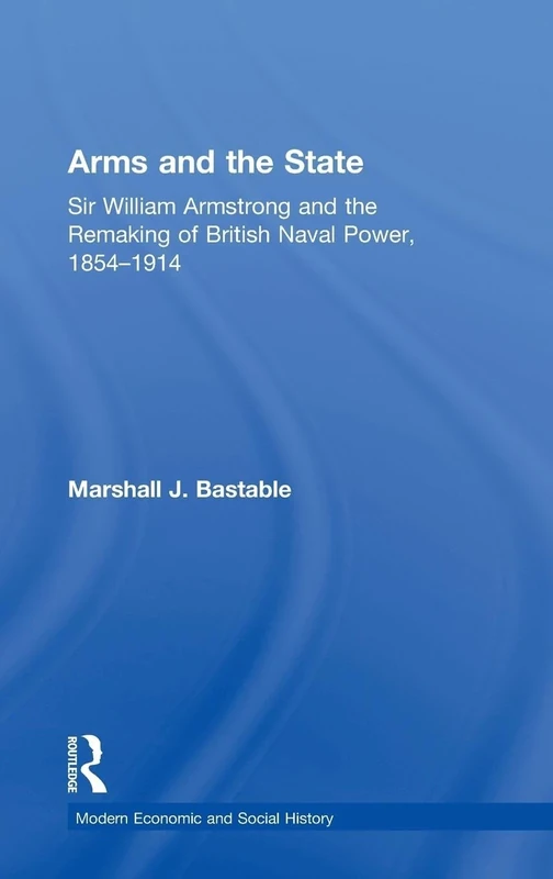 Arms and the State: Sir William Armstrong and the Remaking of British Naval Power, 1854–1914 (Modern Economic and Social History)