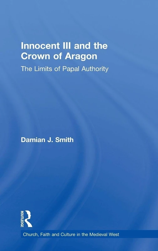 Innocent III and the Crown of Aragon: The Limits of Papal Authority (Church, Faith and Culture in the Medieval West)