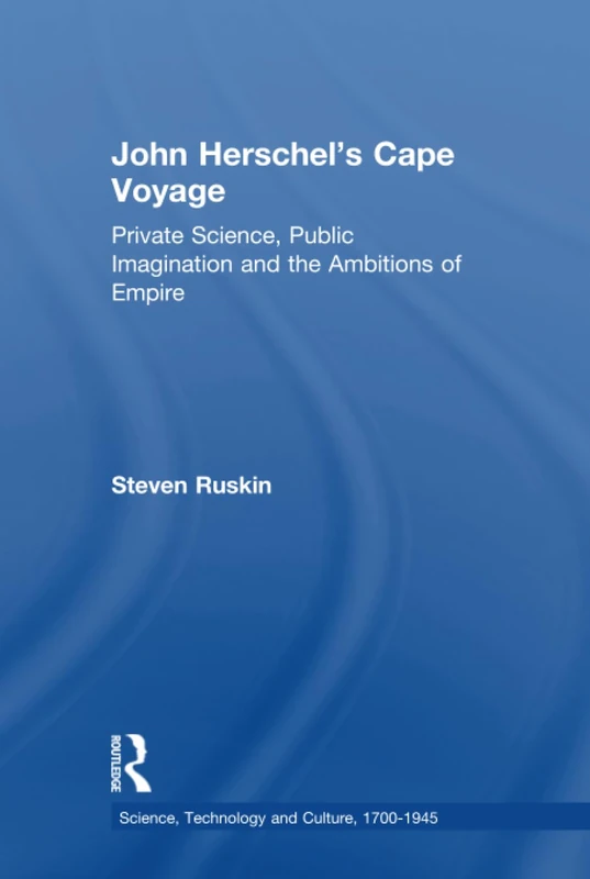 John Herschel's Cape Voyage: Private Science, Public Imagination and the Ambitions of Empire (Science, Technology and Culture, 1700-1945)