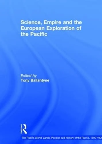 Science, Empire and the European Exploration of the Pacific (The Pacific World: Lands, Peoples and History of the Pacific, 1500-1900)