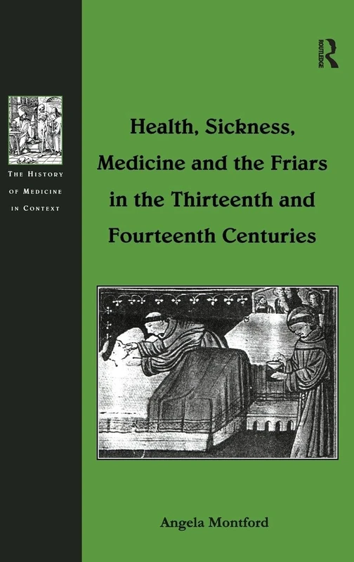 Health, Sickness, Medicine and the Friars in the Thirteenth and Fourteenth Centuries (The History of Medicine in Context)