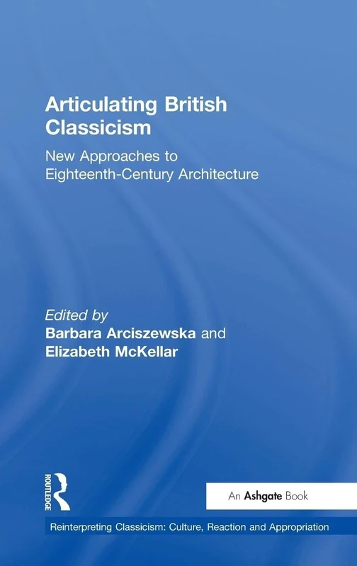 Articulating British Classicism: New Approaches to Eighteenth-Century Architecture (Reinterpreting Classicism: Culture, Reaction and Appropriation)