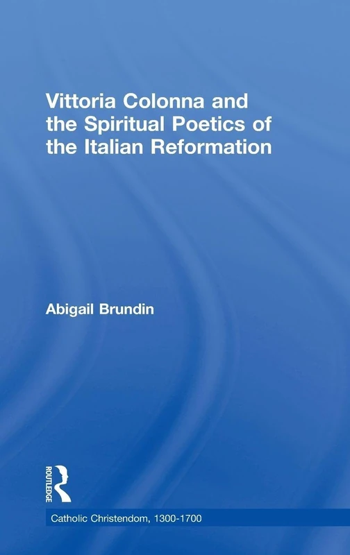 Vittoria Colonna and the Spiritual Poetics of the Italian Reformation (Catholic Christendom, 1300-1700)