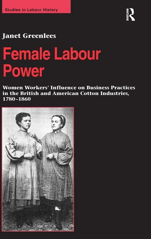 Female Labour Power: Women Workers’ Influence on Business Practices in the British and American Cotton Industries, 1780–1860 (Studies in Labour History)