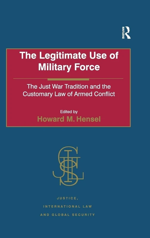 The Legitimate Use of Military Force: The Just War Tradition and the Customary Law of Armed Conflict (Justice, International Law and Global Security)