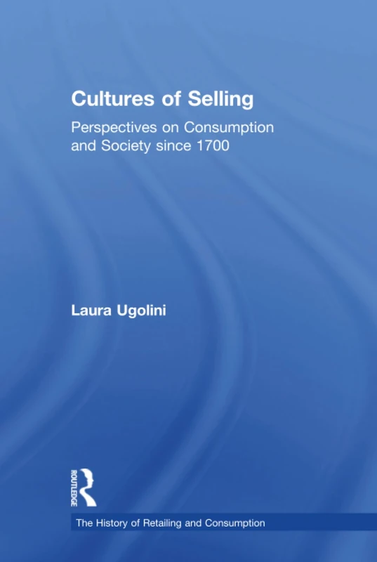 Cultures of Selling: Perspectives on Consumption and Society since 1700 (The History of Retailing and Consumption)