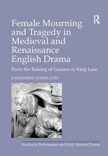 Female Mourning and Tragedy in Medieval and Renaissance English Drama: From the Raising of Lazarus to King Lear (Studies in Performance and Early Modern Drama)