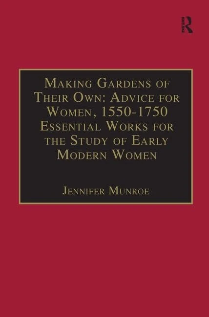 Making Gardens of Their Own: Advice for Women, 1550-1750: Essential Works for the Study of Early Modern Women: Series III, Part Three, Volume 1 (The ... of Essential Works Series III, Part Three)