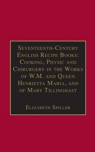 Seventeenth-Century English Recipe Books: Cooking, Physic and Chirurgery in the Works of W.M. and Queen Henrietta Maria, and of Mary Tillinghast: ... of Essential Works Series III, Part Three)