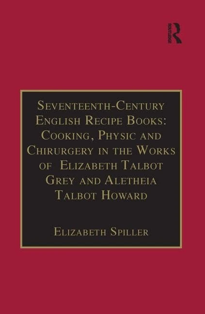 Seventeenth-Century English Recipe Books: Cooking, Physic and Chirurgery in the Works of Elizabeth Talbot Grey and Aletheia Talbot Howard: Essential ... of Essential Works Series III, Part Three)