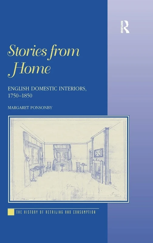 Stories from Home: English Domestic Interiors, 1750–1850 (History of Retailing and Consumption)