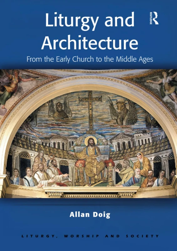 Liturgy and Architecture: From the Early Church to the Middle Ages (Liturgy, Worship and Society Series)