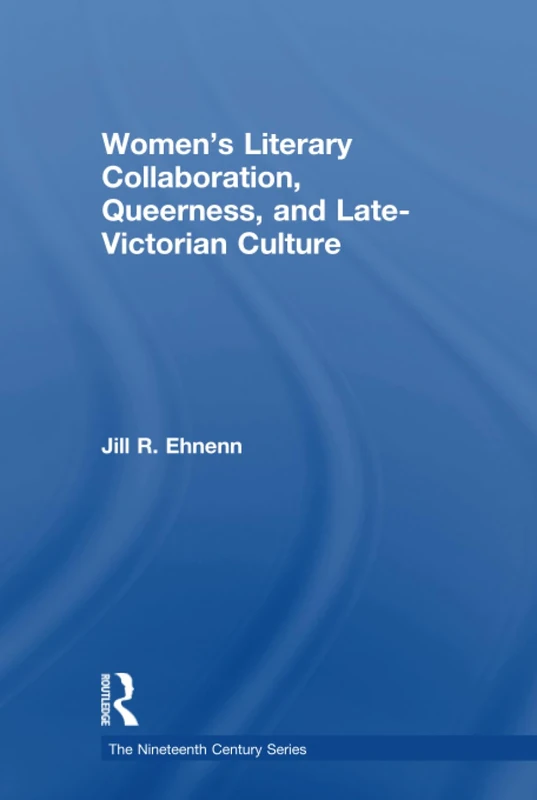 Women's Literary Collaboration, Queerness, and Late-Victorian Culture (The Nineteenth Century Series)
