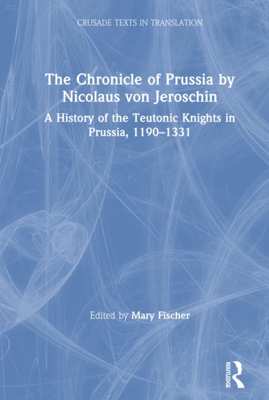 The Chronicle of Prussia by Nicolaus von Jeroschin: A History of the Teutonic Knights in Prussia, 1190–1331 (Crusade Texts in Translation)