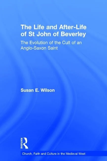 The Life and After-Life of St John of Beverley: The Evolution of the Cult of an Anglo-Saxon Saint (Church, Faith and Culture in the Medieval West)