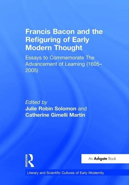 Francis Bacon and the Refiguring of Early Modern Thought: Essays to Commemorate The Advancement of Learning (1605–2005) (Literary and Scientific Cultures of Early Modernity)