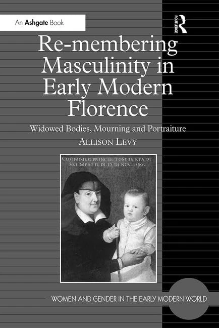 Re-membering Masculinity in Early Modern Florence: Widowed Bodies, Mourning and Portraiture (Women and Gender in the Early Modern World)