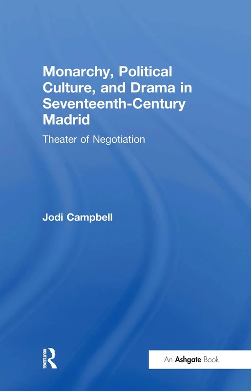 Monarchy, Political Culture, and Drama in Seventeenth-Century Madrid: Theater of Negotiation