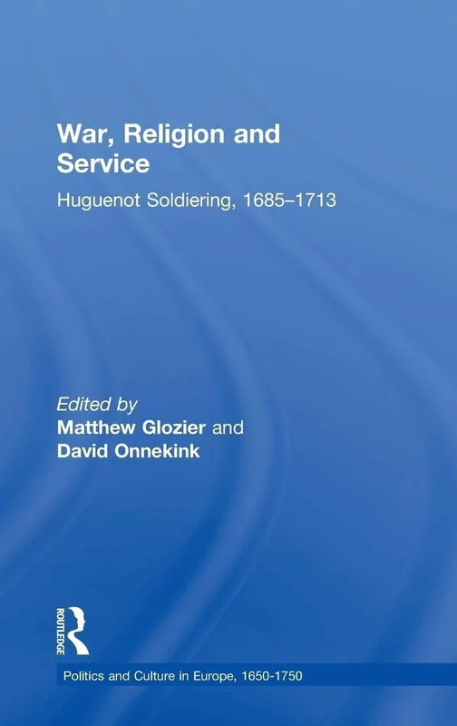 War, Religion and Service: Huguenot Soldiering, 1685–1713 (Politics and Culture in Europe, 1650-1750)