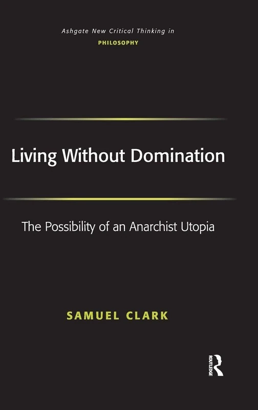 Living Without Domination: The Possibility of an Anarchist Utopia (Ashgate New Critical Thinking In Philosophy)