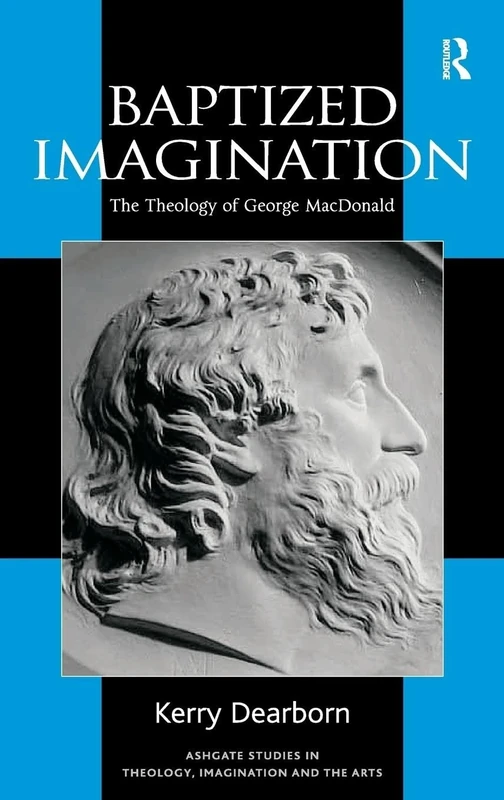 Baptized Imagination: The Theology of George MacDonald (Routledge Studies in Theology, Imagination and the Arts)