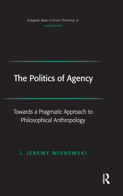 The Politics of Agency: Toward a Pragmatic Approach to Philosophical Anthropology (Ashgate New Critical Thinking in Philosophy)