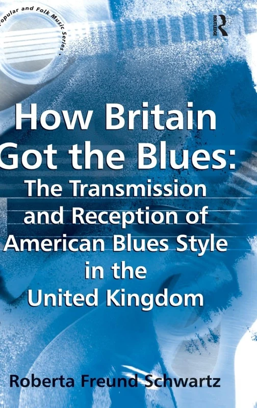 How Britain Got the Blues: The Transmission and Reception of American Blues Style in the United Kingdom (Ashgate Popular and Folk Music Series)
