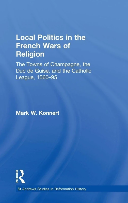 Local Politics in the French Wars of Religion: The Towns of Champagne, the Duc de Guise, and the Catholic League, 1560–95 (St Andrews Studies in Reformation History)