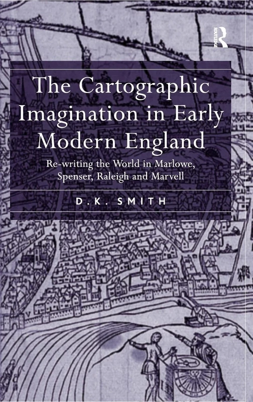 The Cartographic Imagination in Early Modern England: Re-writing the World in Marlowe, Spenser, Raleigh and Marvell