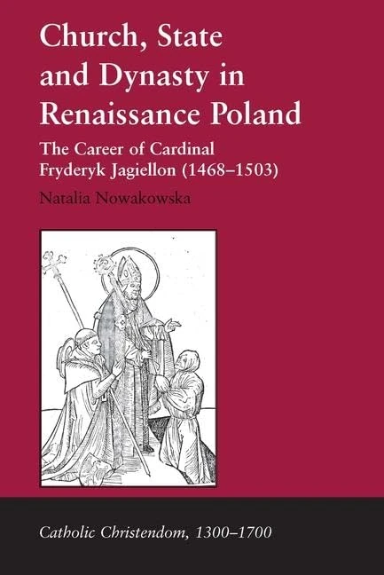Church, State and Dynasty in Renaissance Poland: The Career of Cardinal Fryderyk Jagiellon (1468–1503) (Catholic Christendom, 1300-1700)